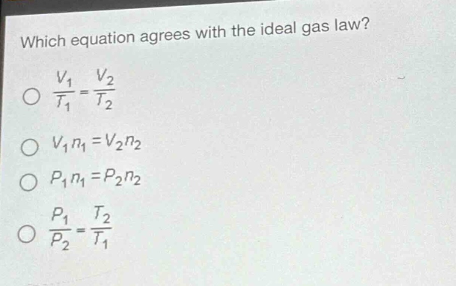 which equation agrees with the ideal gas law?\n$\frac{v_1}{t_1}=\frac{v_2}{t_2}$\n$v_1n_1 = v_2n_2$\n$p_1n_1 = p_2n_2$\n$\frac{p_1}{p_2}=\frac{t_2}{t_1}$