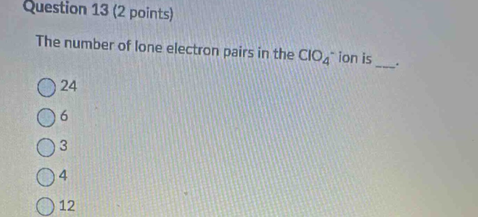 question 13 (2 points)\nthe number of lone electron pairs in the clo₄⁻ ion is ___.\n24\n6\n3\n4\n12