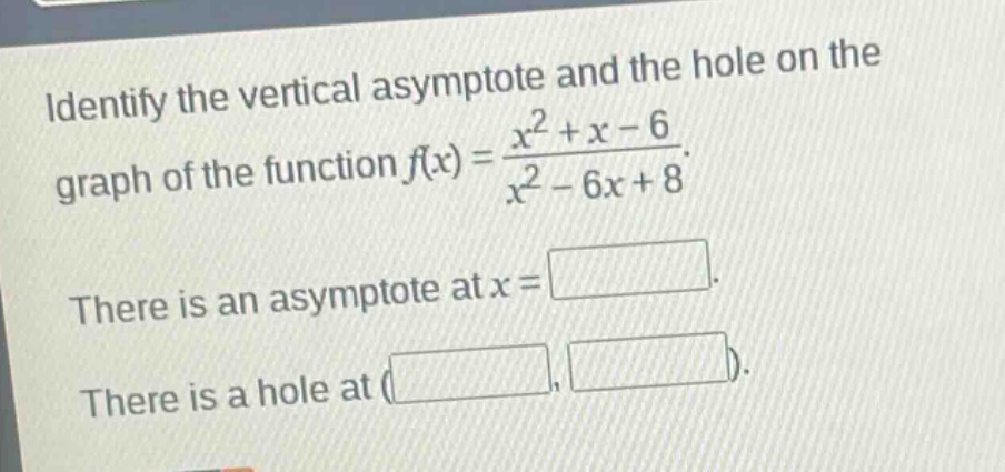 identify the vertical asymptote and the hole on the graph of the function $f(x)=\frac{x^{2}+x - 6}{x^{2}-6x + 8}$. there is an asymptote at $x = square$. there is a hole at $(square,square)$.
