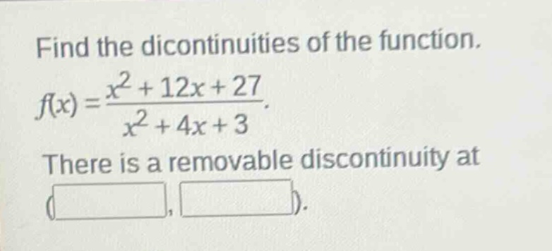 find the dicontinuities of the function.\n$f(x)=\frac{x^{2}+12x + 27}{x^{2}+4x + 3}$.\nthere is a removable discontinuity at ( , ).