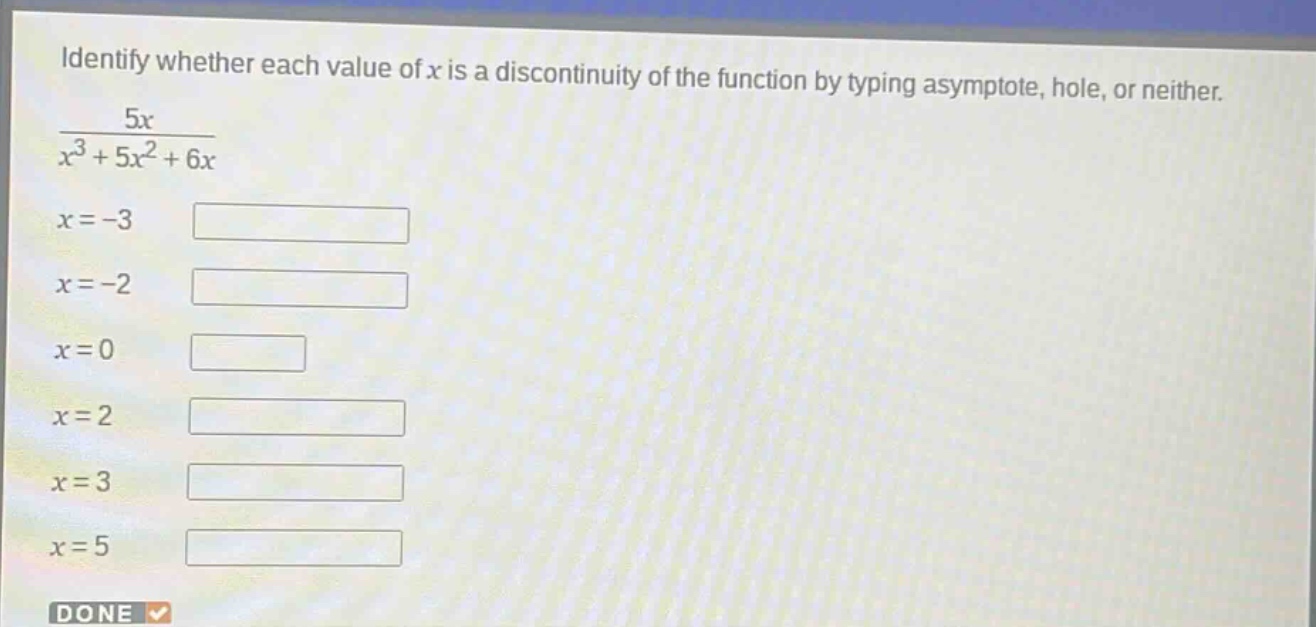 identify whether each value of x is a discontinuity of the function by typing asymptote, hole, or neither.\n$\frac{5x}{x^{3}+5x^{2}+6x}$\n$x = - 3$\n$x = - 2$\n$x = 0$\n$x = 2$\n$x = 3$\n$x = 5$\ndone