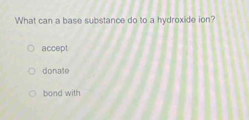 what can a base substance do to a hydroxide ion?\no accept\no donate\no bond with