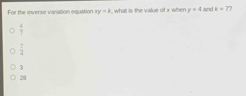 for the inverse variation equation xy = k, what is the value of x when y = 4 and k = 7?\n$\frac{4}{7}$\n$\frac{7}{4}$\n3\n28