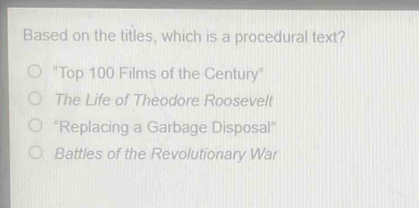based on the titles, which is a procedural text?\n\top 100 films of the century\\nthe life of theodore roosevelt\n\replacing a garbage disposal\\nbattles of the revolutionary war