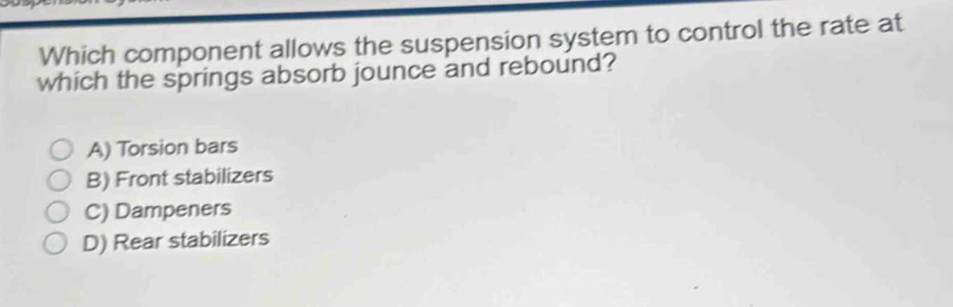 which component allows the suspension system to control the rate at which the springs absorb jounce and rebound?\na) torsion bars\nb) front stabilizers\nc) dampeners\nd) rear stabilizers
