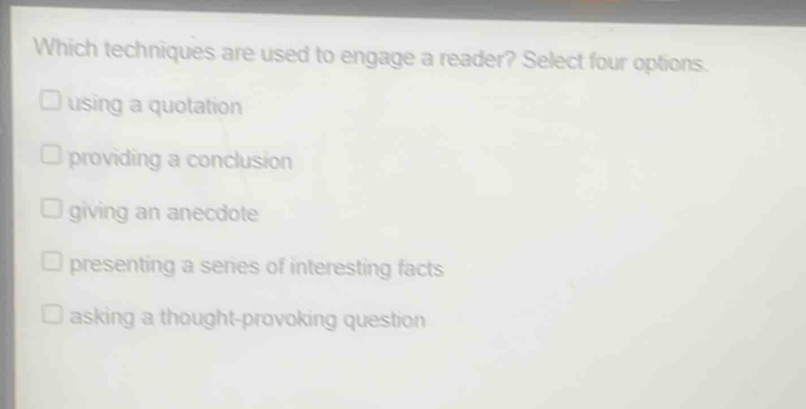 which techniques are used to engage a reader? select four options.\n□ using a quotation\n□ providing a conclusion\n□ giving an anecdote\n□ presenting a series of interesting facts\n□ asking a thought - provoking question