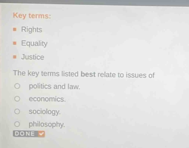 key terms:\n- rights\n- equality\n- justice\nthe key terms listed best relate to issues of\n- politics and law.\n- economics.\n- sociology.\n- philosophy.\ndone