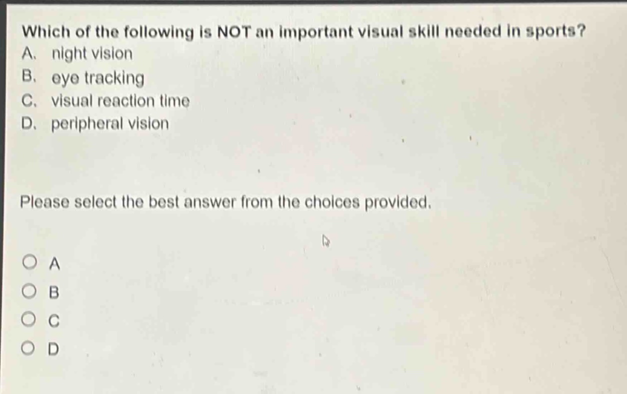 which of the following is not an important visual skill needed in sports? a. night vision b. eye tracking c. visual reaction time d. peripheral vision please select the best answer from the choices provided.