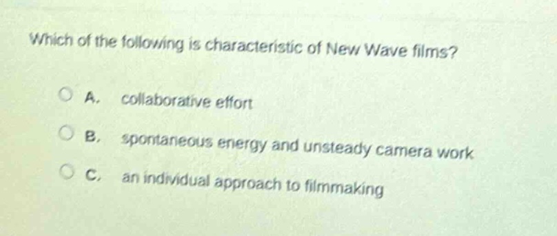 which of the following is characteristic of new wave films?\n\na. collaborative effort\n\nb. spontaneous energy and unsteady camera work\n\nc. an individual approach to filmmaking