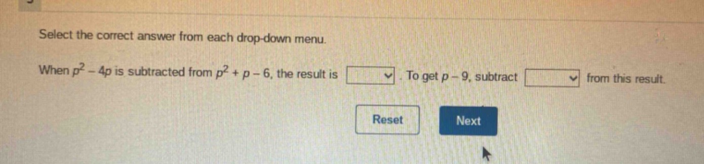 select the correct answer from each drop - down menu. when $p^{2}-4p$ is subtracted from $p^{2}+p - 6$, the result is. to get $p - 9$, subtract from this result.