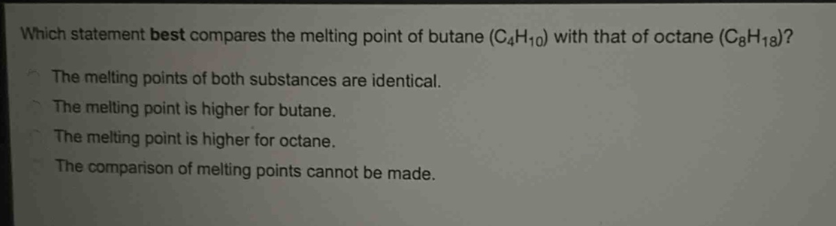 which statement best compares the melting point of butane (c₄h₁₀) with that of octane (c₈h₁₈)? the melting points of both substances are identical. the melting point is higher for butane. the melting point is higher for octane. the comparison of melting points cannot be made.