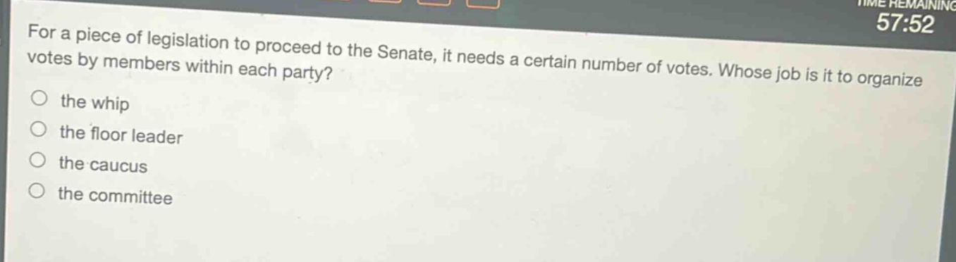 for a piece of legislation to proceed to the senate, it needs a certain number of votes. whose job is it to organize votes by members within each party?\no the whip\no the floor leader\no the caucus\no the committee