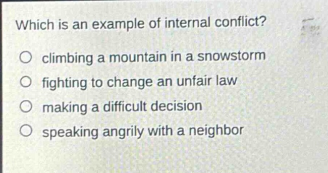 which is an example of internal conflict?\no climbing a mountain in a snowstorm\no fighting to change an unfair law\no making a difficult decision\no speaking angrily with a neighbor