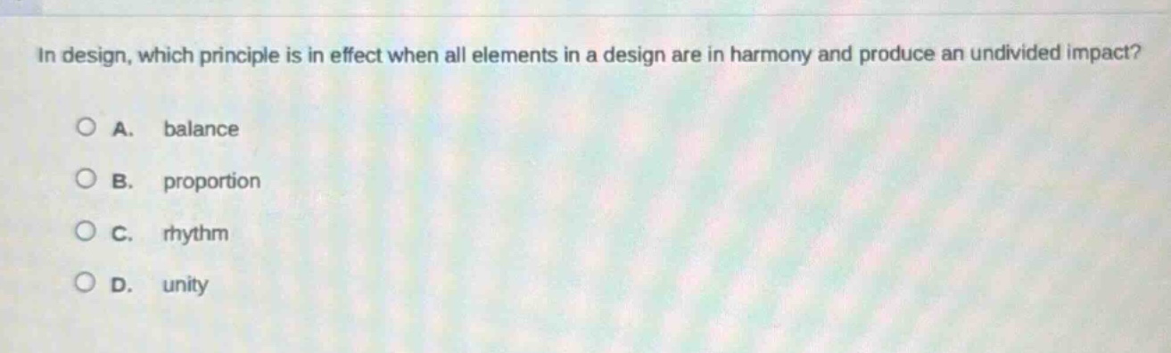 in design, which principle is in effect when all elements in a design are in harmony and produce an undivided impact?\na. balance\nb. proportion\nc. rhythm\nd. unity