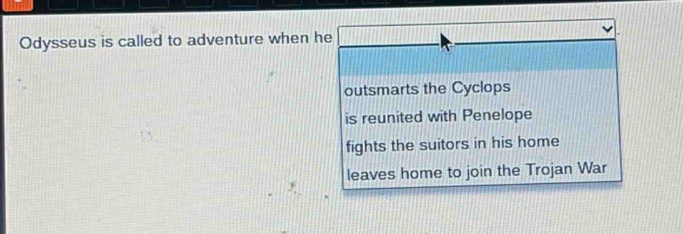 odysseus is called to adventure when he\n - outsmarts the cyclops\n - is reunited with penelope\n - fights the suitors in his home\n - leaves home to join the trojan war