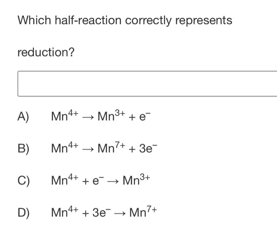 which half - reaction correctly represents reduction?\na) mn^{4+}→mn^{3+}+e^{-}\nb) mn^{4+}→mn^{7+}+3e^{-}\nc) mn^{4+}+e^{-}→mn^{3+}\nd) mn^{4+}+3e^{-}→mn^{7+}