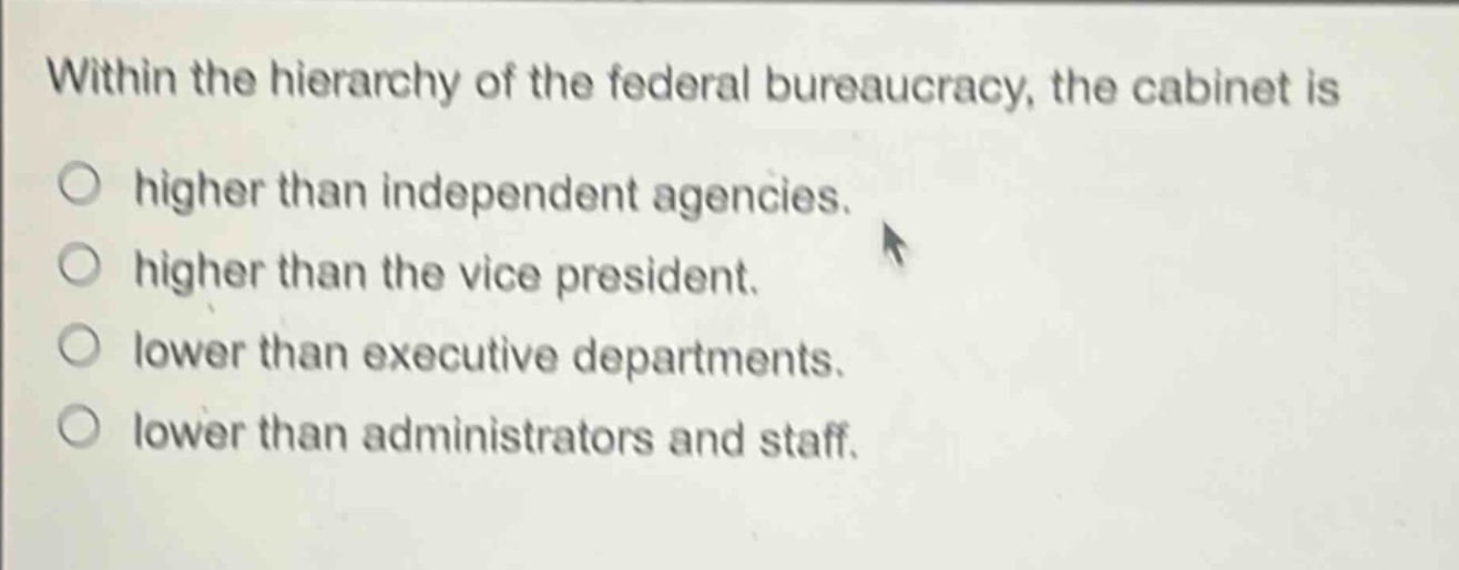 within the hierarchy of the federal bureaucracy, the cabinet is\nhigher than independent agencies.\nhigher than the vice president.\nlower than executive departments.\nlower than administrators and staff.