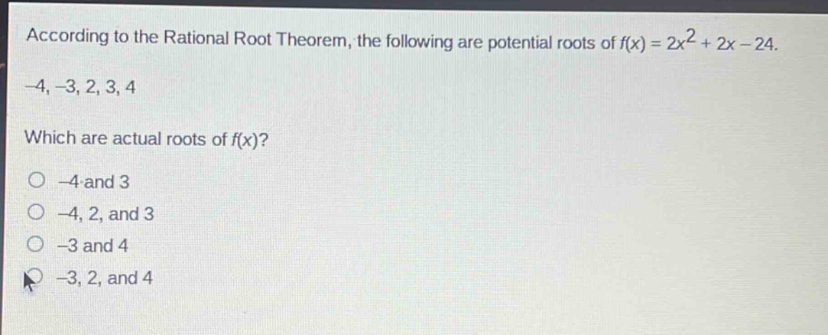 according to the rational root theorem, the following are potential roots of $f(x)=2x^{2}+2x - 24$. -4, -3, 2, 3, 4 which are actual roots of $f(x)$? -4 and 3 -4, 2, and 3 -3 and 4 -3, 2, and 4