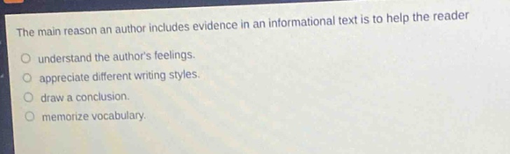 the main reason an author includes evidence in an informational text is to help the reader\no understand the authors feelings.\no appreciate different writing styles.\no draw a conclusion.\no memorize vocabulary.