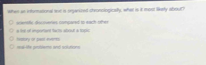 when an informational text is organized chronologically, what is it most likely about?\no scientific discoveries compared to each other\no a list of important facts about a topic\no history or past events\no real - life problems and solutions