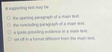 a supporting text may be\n○ the opening paragraph of a main text.\n○ the concluding paragraph of a main text.\n○ a quote providing evidence in a main text.\n○ set off in a format different from the main text.