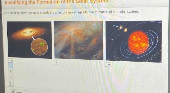identifying the formation of the solar system\nuse the drop - down menus to identify the order of these images for the formation of our solar system.