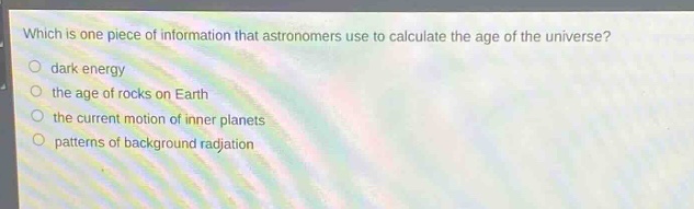 which is one piece of information that astronomers use to calculate the age of the universe?\n- dark energy\n- the age of rocks on earth\n- the current motion of inner planets\n- patterns of background radiation