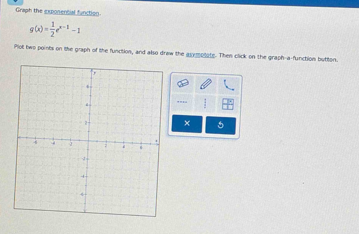 graph the exponential function.\n\n$g(x)=\frac{1}{2}e^{x - 1}-1$\n\nplot two points on the graph of the function, and also draw the asymptote. then click on the graph - a - function button.