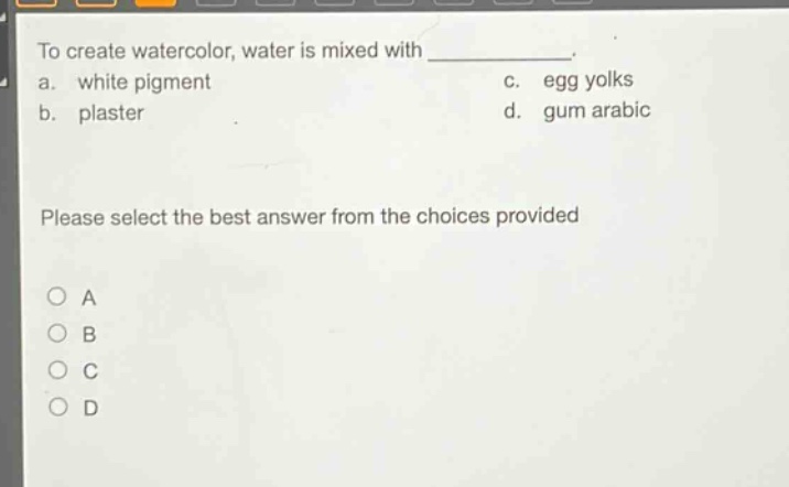 to create watercolor, water is mixed with ____________. a. white pigment c. egg yolks b. plaster d. gum arabic please select the best answer from the choices provided