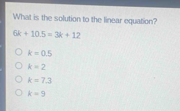 what is the solution to the linear equation? 6k + 10.5 = 3k + 12\no k = 0.5\no k = 2\no k = 7.3\no k = 9