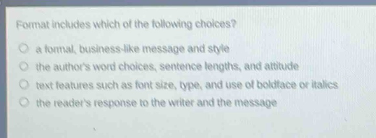 format includes which of the following choices?\n○ a formal, business - like message and style\n○ the authors word choices, sentence lengths, and attitude\n○ text features such as font size, type, and use of boldface or italics\n○ the readers response to the writer and the message