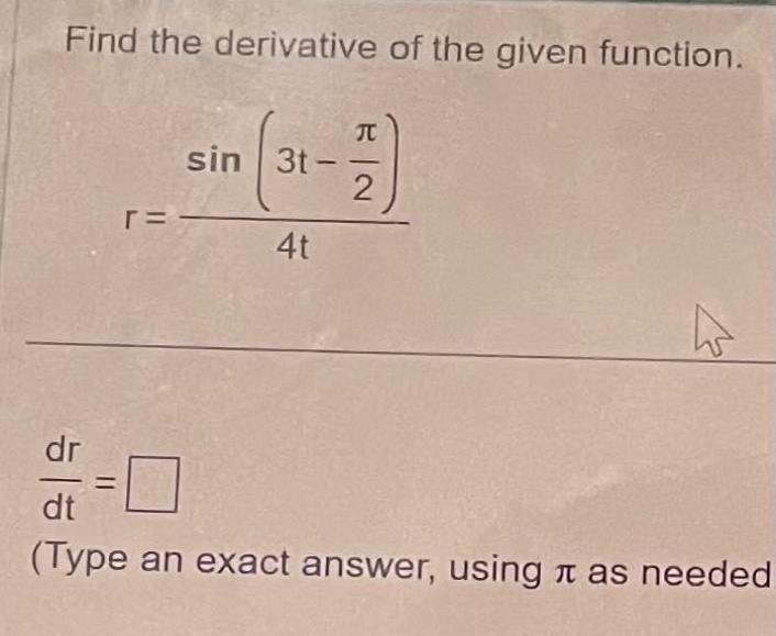 find the derivative of the given function.\nr = \frac{sinleft(3t-\frac{pi}{2}\right)}{4t}\n\frac{dr}{dt}=square\n(type an exact answer, using (pi) as needed)
