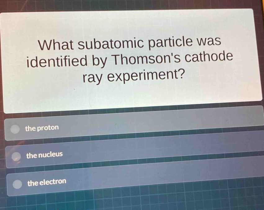 what subatomic particle was identified by thomsons cathode ray experiment?\nthe proton\nthe nucleus\nthe electron