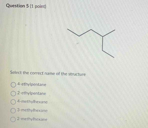 question 5 (1 point)\nselect the correct name of the structure\n4 - ethylpentane\n2 - ethylpentane\n4 - methylhexane\n3 - methylhexane\n2 - methylhexane