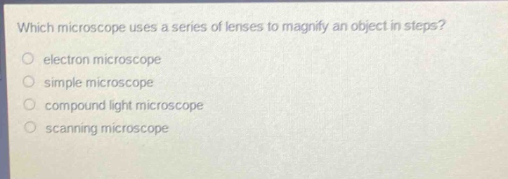 which microscope uses a series of lenses to magnify an object in steps?\n electron microscope\n simple microscope\n compound light microscope\n scanning microscope