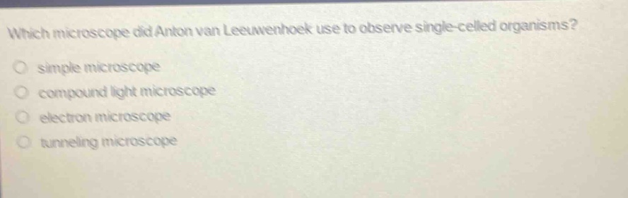 which microscope did anton van leeuwenhoek use to observe single - celled organisms?\no simple microscope\no compound light microscope\no electron microscope\no tunneling microscope