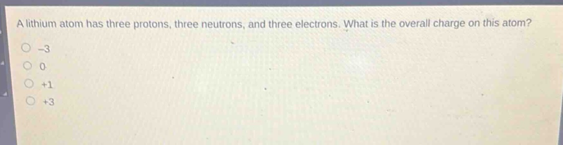 a lithium atom has three protons, three neutrons, and three electrons. what is the overall charge on this atom?\n-3\n0\n+1\n+3