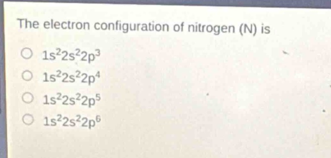 the electron configuration of nitrogen (n) is\no $1s^{2}2s^{2}2p^{3}$\no $1s^{2}2s^{2}2p^{4}$\no $1s^{2}2s^{2}2p^{5}$\no $1s^{2}2s^{2}2p^{6}$