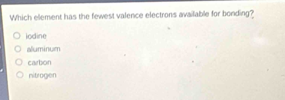 which element has the fewest valence electrons available for bonding?\no iodine\no aluminum\no carbon\no nitrogen