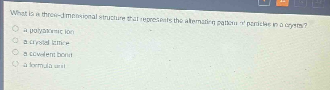 what is a three - dimensional structure that represents the alternating pattern of particles in a crystal?\n a polyatomic ion\n a crystal lattice\n a covalent bond\n a formula unit