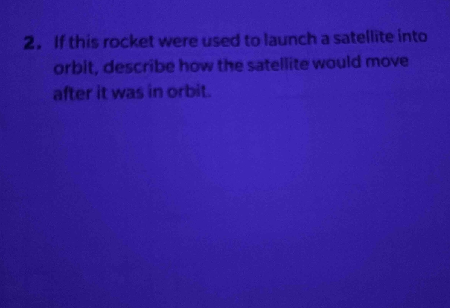 2. if this rocket were used to launch a satellite into orbit, describe how the satellite would move after it was in orbit.
