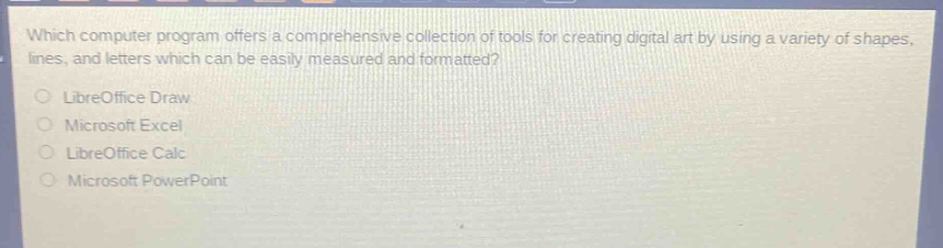 which computer program offers a comprehensive collection of tools for creating digital art by using a variety of shapes, lines, and letters which can be easily measured and formatted?\nlibreoffice draw\nmicrosoft excel\nlibreoffice calc\nmicrosoft powerpoint
