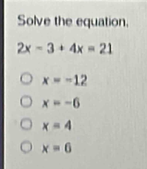 solve the equation.\n2x - 3 + 4x = 21\no x = -12\no x = -6\no x = 4\no x = 6