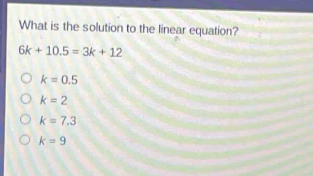 what is the solution to the linear equation? 6k + 10.5 = 3k + 12\nk = 0.5\nk = 2\nk = 7.3\nk = 9