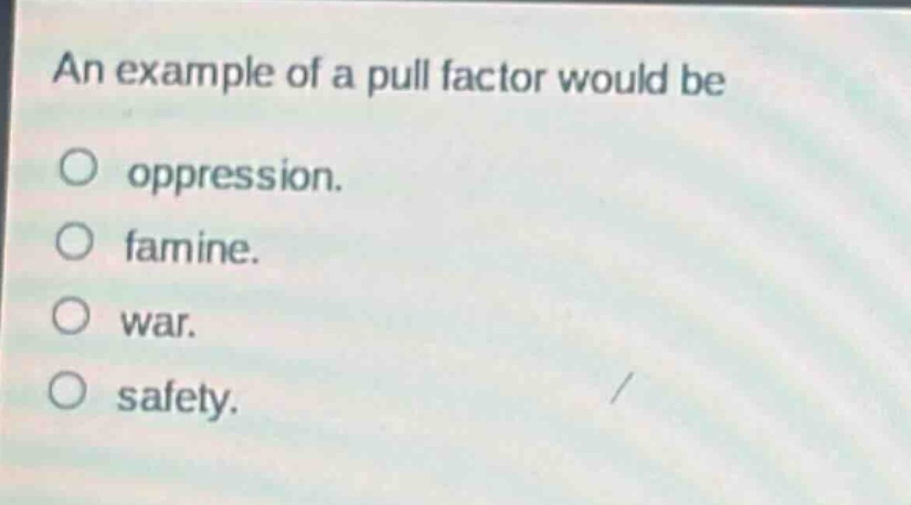 an example of a pull factor would be\n○ oppression.\n○ famine.\n○ war.\n○ safety.