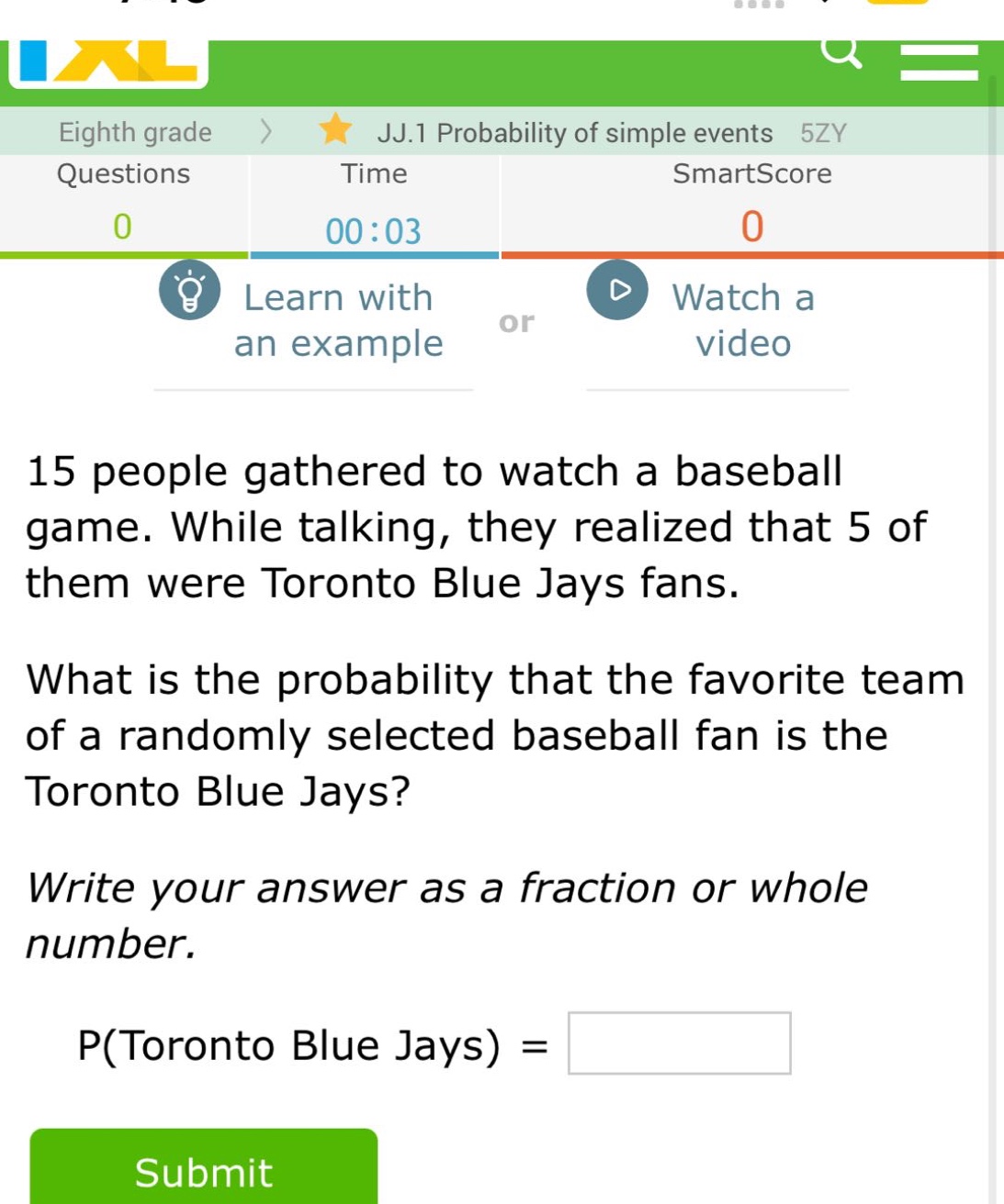 15 people gathered to watch a baseball game. while talking, they realized that 5 of them were toronto blue jays fans. what is the probability that the favorite team of a randomly selected baseball fan is the toronto blue jays? write your answer as a fraction or whole number. p(toronto blue jays) =