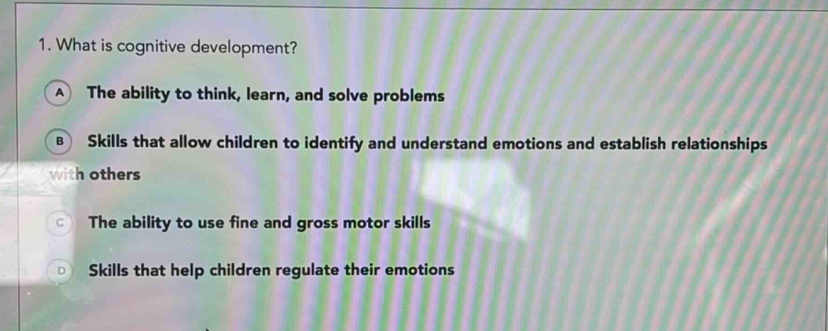 1. what is cognitive development?\na the ability to think, learn, and solve problems\nb skills that allow children to identify and understand emotions and establish relationships with others\nc the ability to use fine and gross motor skills\nd skills that help children regulate their emotions