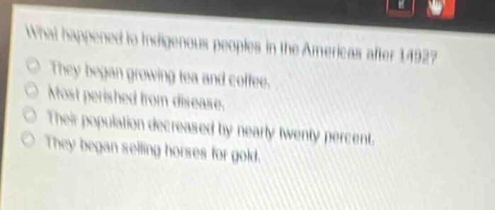 what happened to indigenous peoples in the americas after 1492?\nthey began growing tea and coffee.\nmost perished from disease.\ntheir population decreased by nearly twenty percent.\nthey began selling horses for gold.