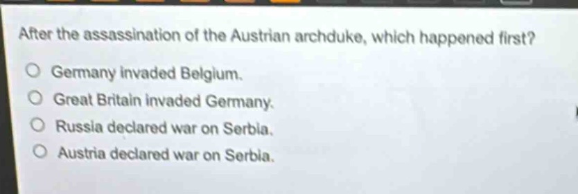 after the assassination of the austrian archduke, which happened first?\no germany invaded belgium.\no great britain invaded germany.\no russia declared war on serbia.\no austria declared war on serbia.