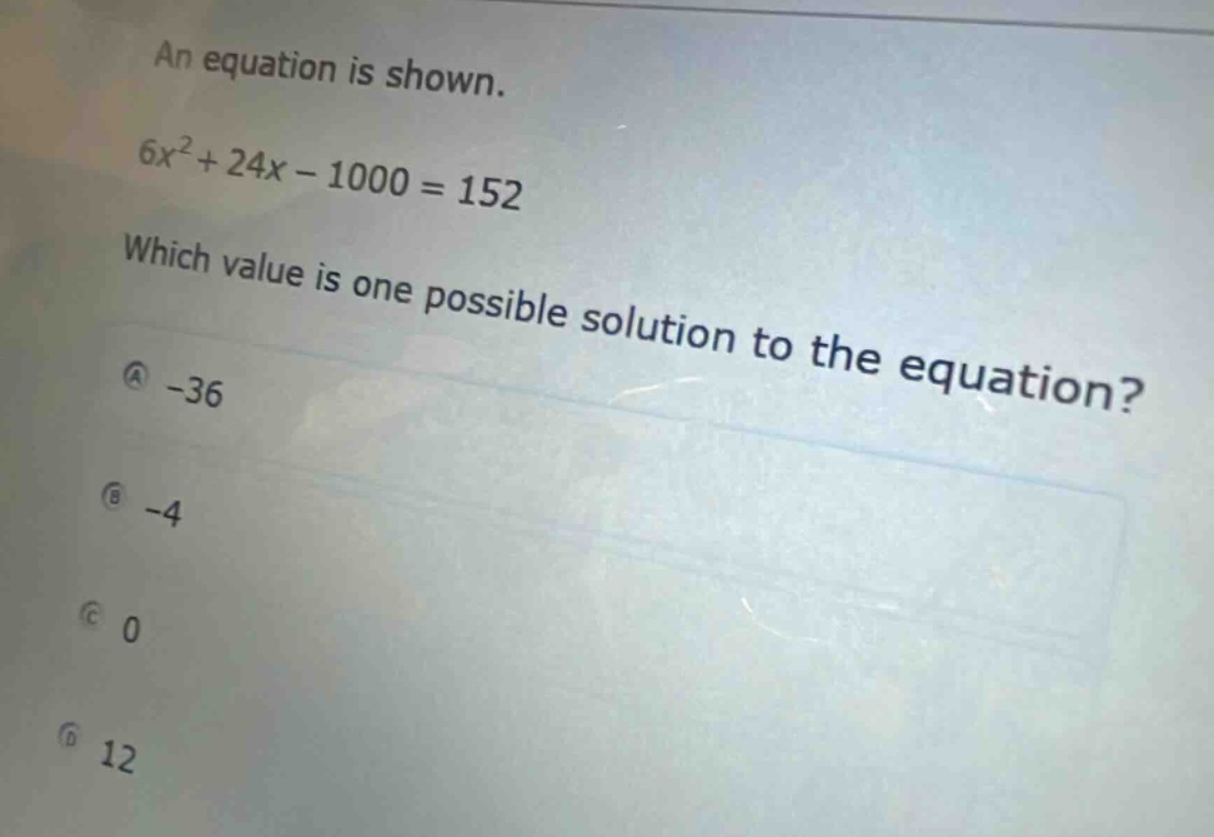 an equation is shown.\n6x² + 24x - 1000 = 152\nwhich value is one possible solution to the equation?\na -36\nb -4\nc 0\nd 12